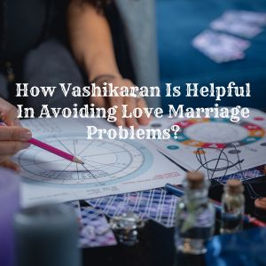How Vashikaran Is Helpful In Avoiding Love Marriage Problems